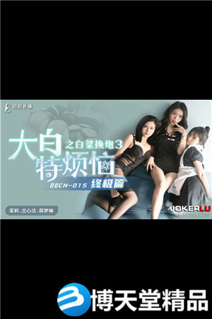 QQCM-015.茉莉.兰心洁.蒋梦琳.大白特烦恼之白菜换炮3.终极篇.麻豆海报剧照