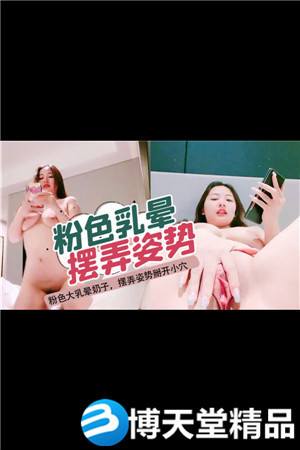 [国产剧情]粉色大乳晕奶子，摆弄姿势掰开小穴海报剧照