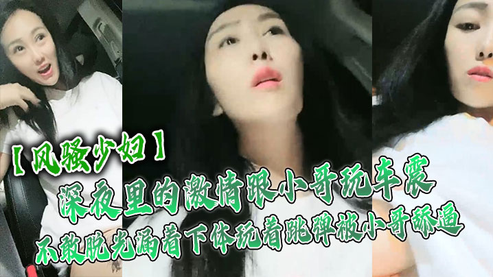 【风骚少妇】深夜里的激情跟小哥玩车震，不敢脱光漏着下体玩着跳弹被小哥舔逼，激情口活主动上位抽插舌吻玩逼海报剧照