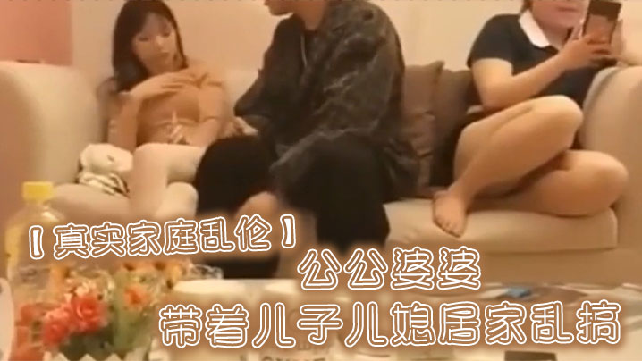 【真实家庭乱伦】公公婆婆带着儿子儿媳居家乱搞海报剧照