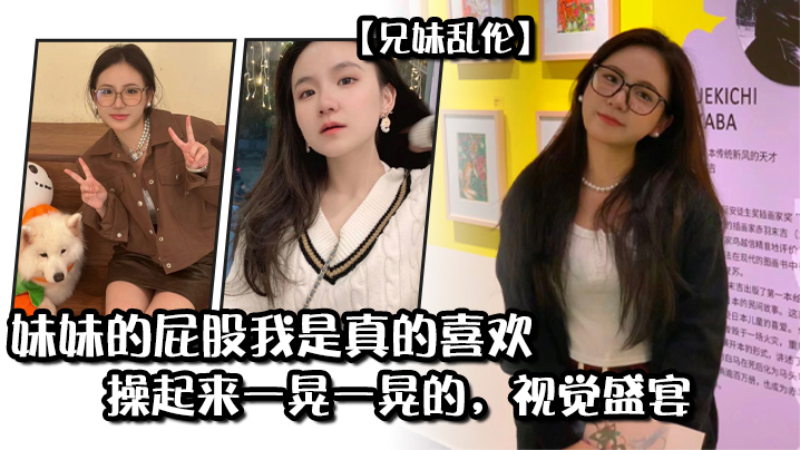 【兄妹乱伦】妹妹的屁股我是真的喜欢，操起来一晃一晃的，视觉盛宴海报剧照