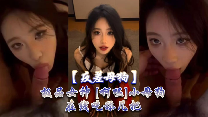 【反差母狗】极品女神 [啊呸]小母狗在线吃舔几把。海报剧照