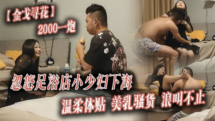 【金戈寻花】2000一炮，忽悠足浴店小少妇下海，温柔体贴，美乳骚货浪叫不止海报剧照
