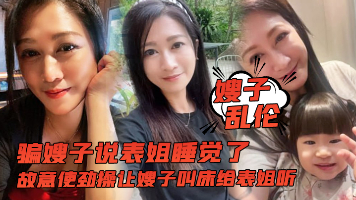 【嫂子乱伦】骗嫂子说表姐睡觉了，故意使劲操让嫂子叫床给表姐听海报剧照