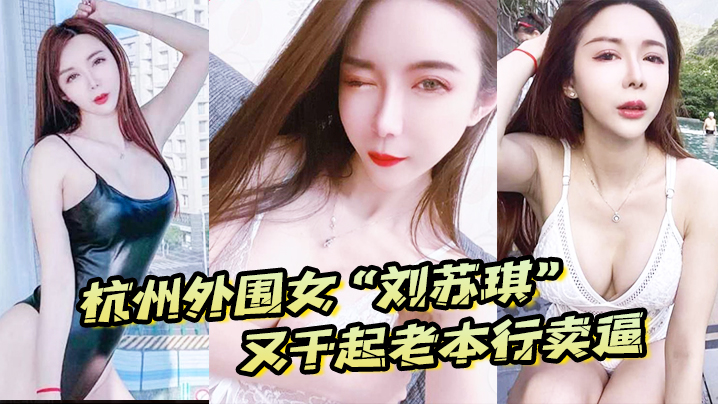 杭州外围女“刘苏琪”又干起老本行卖逼，荣华富贵都是一炮炮换来的海报剧照